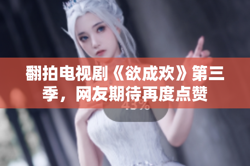 翻拍电视剧《欲成欢》第三季，网友期待再度点赞