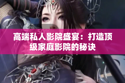 高端私人影院盛宴：打造顶级家庭影院的秘诀