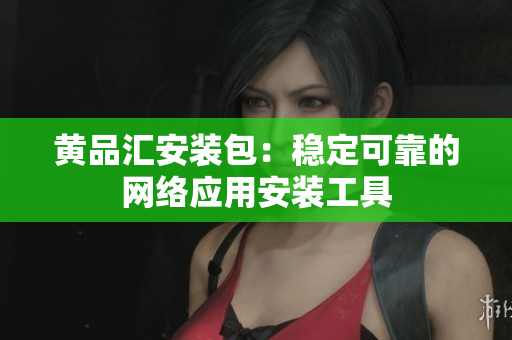 黄品汇安装包：稳定可靠的网络应用安装工具