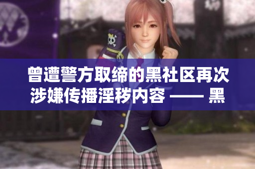 曾遭警方取缔的黑社区再次涉嫌传播淫秽内容 —— 黑社区再度涉嫌传播淫秽，引发警方关注