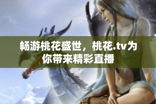 畅游桃花盛世，桃花.tv为你带来精彩直播