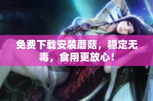 免费下载安装蘑菇，稳定无毒，食用更放心！