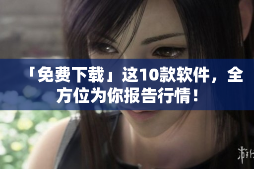 「免费下载」这10款软件，全方位为你报告行情！