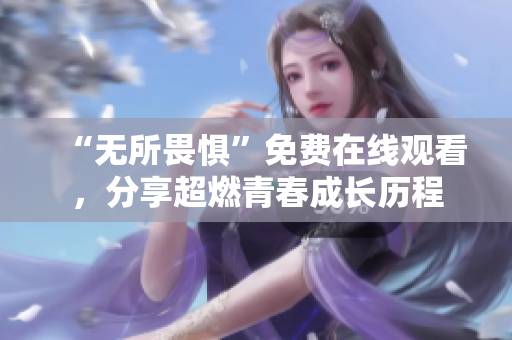 “无所畏惧”免费在线观看，分享超燃青春成长历程