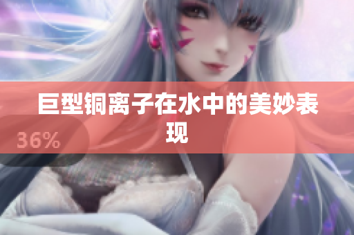 巨型铜离子在水中的美妙表现
