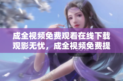 成全视频免费观看在线下载观影无忧，成全视频免费提供观看与下载