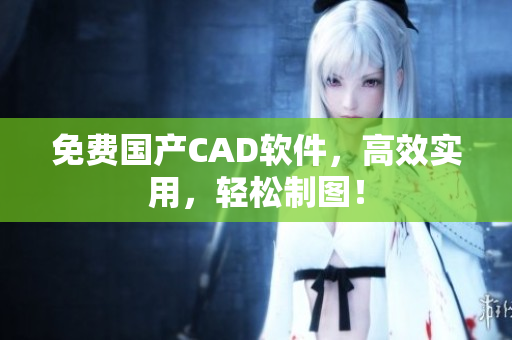 免费国产CAD软件，高效实用，轻松制图！