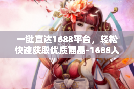 一键直达1688平台，轻松快速获取优质商品-1688入口