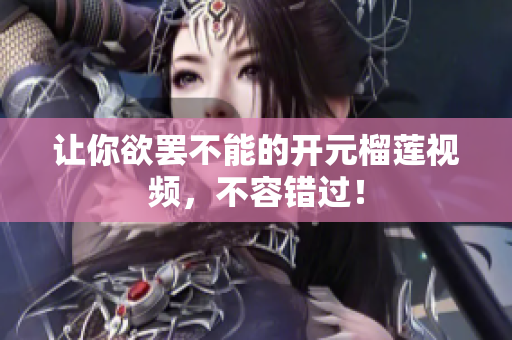 让你欲罢不能的开元榴莲视频，不容错过！