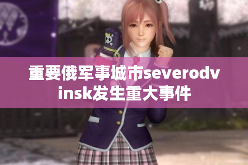 重要俄军事城市severodvinsk发生重大事件