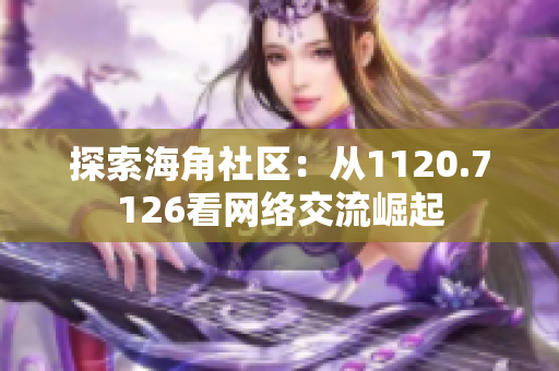 探索海角社区：从1120.7126看网络交流崛起