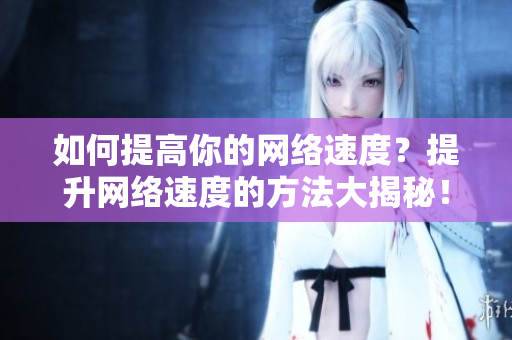 如何提高你的网络速度？提升网络速度的方法大揭秘！