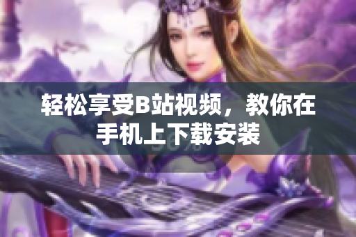 轻松享受B站视频，教你在手机上下载安装