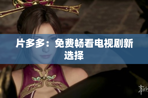 片多多：免费畅看电视剧新选择