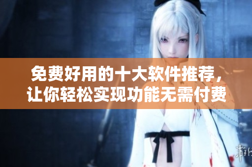 免费好用的十大软件推荐，让你轻松实现功能无需付费