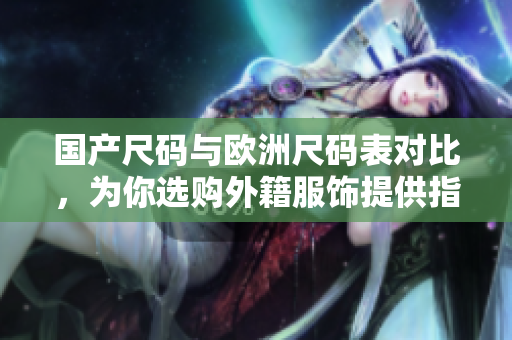 国产尺码与欧洲尺码表对比，为你选购外籍服饰提供指引