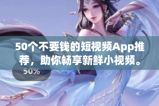 50个不要钱的短视频App推荐，助你畅享新鲜小视频。