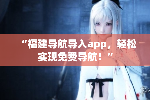 “福建导航导入app，轻松实现免费导航！”