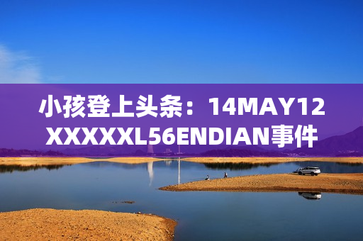 小孩登上头条：14MAY12XXXXXL56ENDIAN事件的幸存者