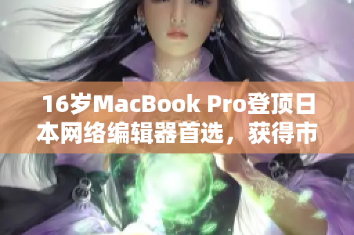 16岁MacBook Pro登顶日本网络编辑器首选，获得市场热捧