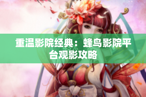 重温影院经典：蜂鸟影院平台观影攻略