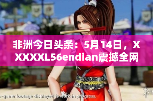 非洲今日头条：5月14日，XXXXXL56endian震撼全网