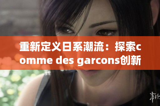 重新定义日系潮流：探索comme des garcons创新设计