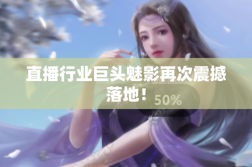 直播行业巨头魅影再次震撼落地！