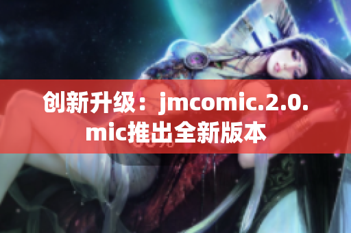 创新升级：jmcomic.2.0.mic推出全新版本