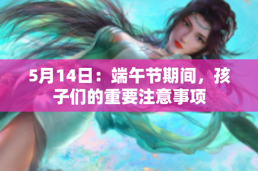 5月14日：端午节期间，孩子们的重要注意事项