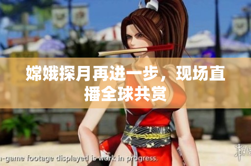 嫦娥探月再进一步，现场直播全球共赏