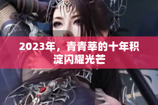 2023年，青青莘的十年积淀闪耀光芒