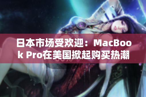 日本市场受欢迎：MacBook Pro在美国掀起购买热潮