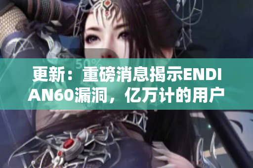 更新：重磅消息揭示ENDIAN60漏洞，亿万计的用户面临网络安全风险