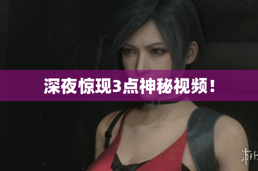 深夜惊现3点神秘视频！