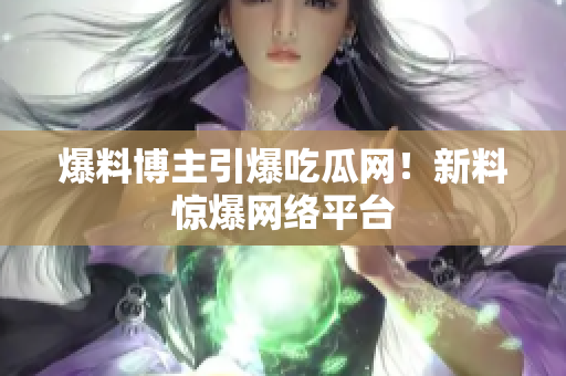 爆料博主引爆吃瓜网！新料惊爆网络平台