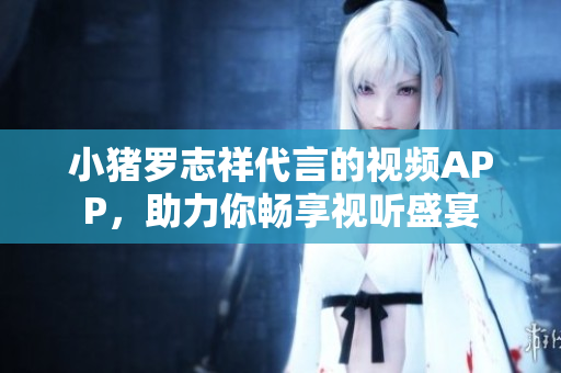 小猪罗志祥代言的视频APP，助力你畅享视听盛宴