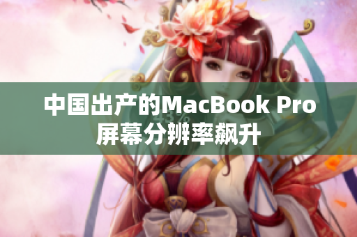 中国出产的MacBook Pro屏幕分辨率飙升