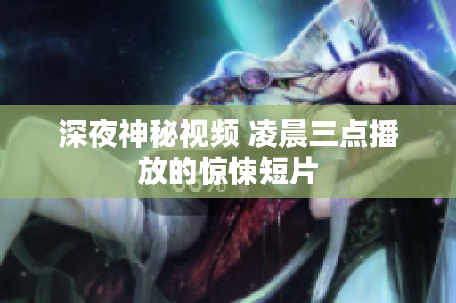 深夜神秘视频 凌晨三点播放的惊悚短片