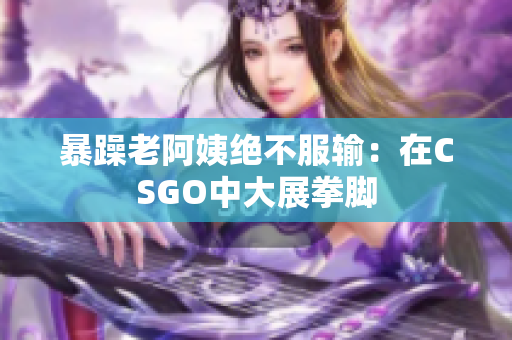 暴躁老阿姨绝不服输：在CSGO中大展拳脚