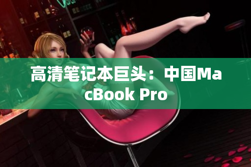高清笔记本巨头：中国MacBook Pro