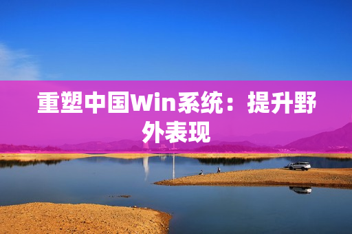 重塑中国Win系统：提升野外表现