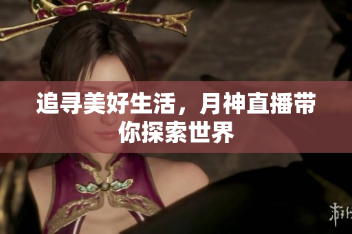 追寻美好生活，月神直播带你探索世界
