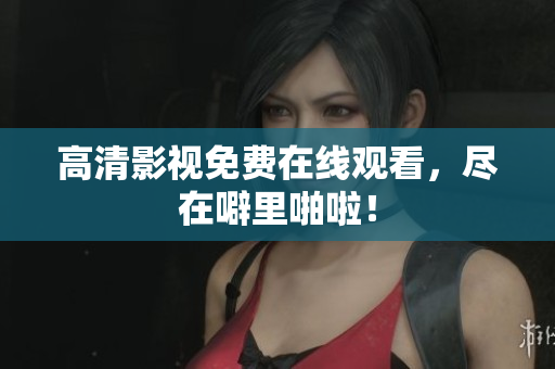 高清影视免费在线观看，尽在噼里啪啦！