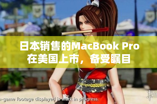 日本销售的MacBook Pro在美国上市，备受瞩目