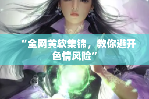 “全网黄软集锦，教你避开色情风险”