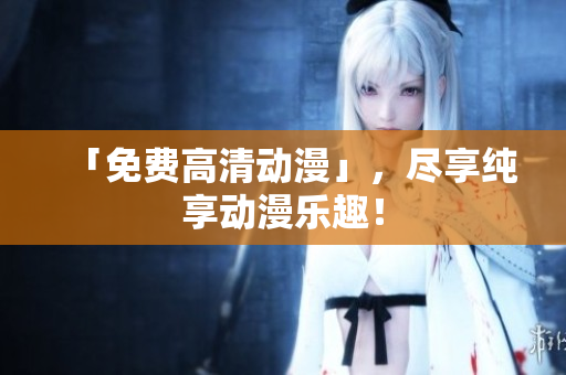 「免费高清动漫」，尽享纯享动漫乐趣！