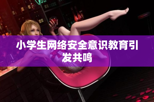 小学生网络安全意识教育引发共鸣