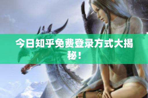 今日知乎免费登录方式大揭秘！