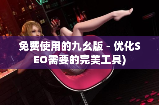 免费使用的九幺版 - 优化SEO需要的完美工具)